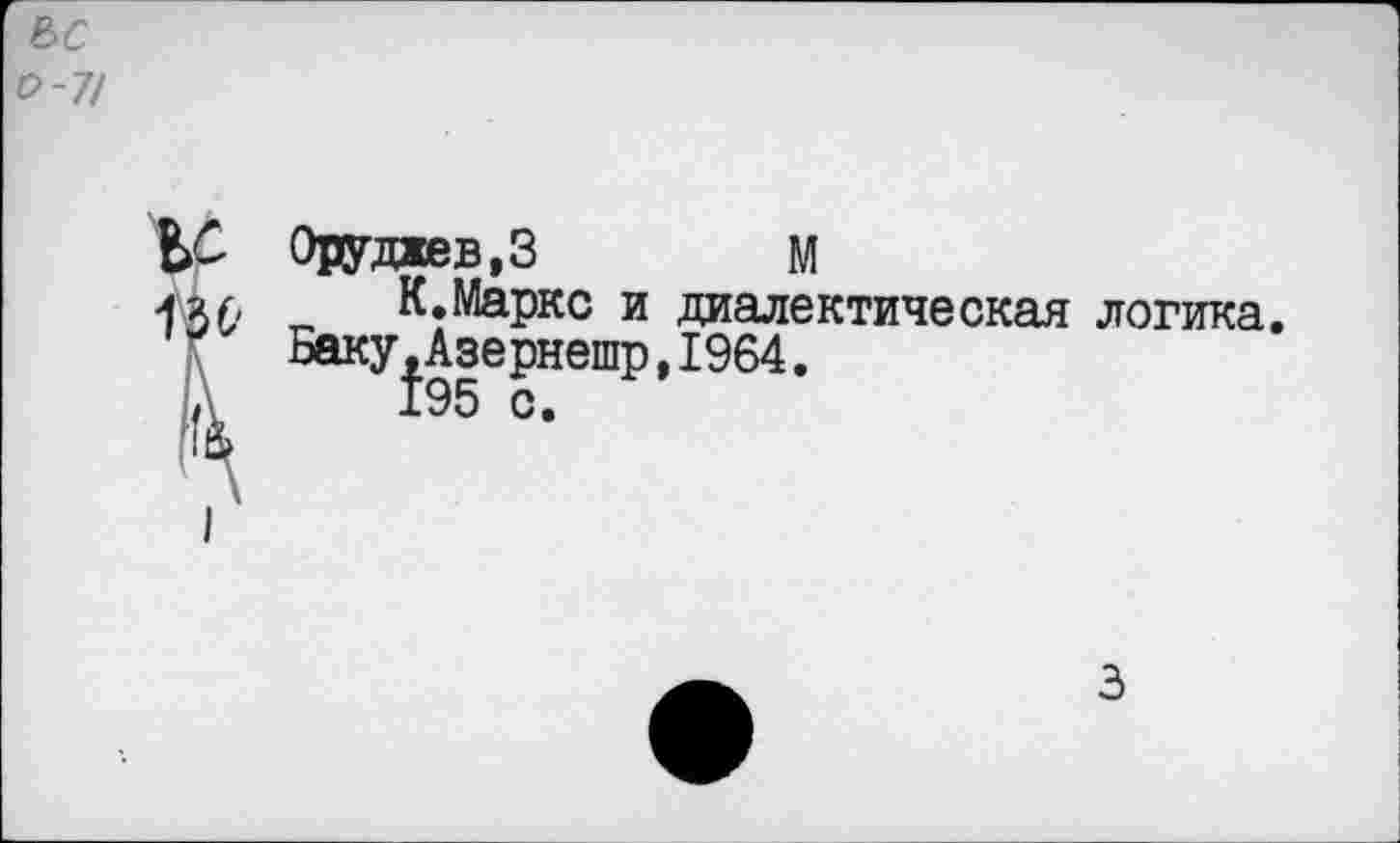 ﻿ьс 0-7/
гс
Оруджев.З	м
К.Маркс и диалектическая логика. Баку,Азернешр,1964.
195 с.
I
3